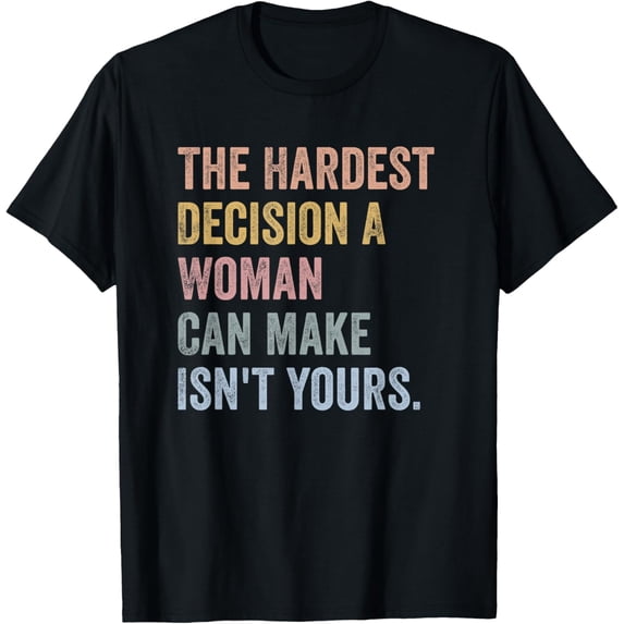 The Hardest Decision A Woman Can Make Isn't Yours Feminist T-Shirt