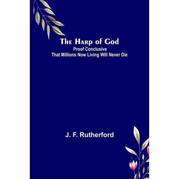 The Harp of God: Proof Conclusive That Millions Now Living Will Never Die, (Paperback)