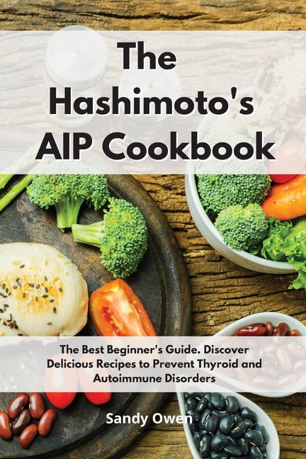 The Hashimoto�s AIP Cookbook: The Best Beginner's Guide. Discover Delicious Recipes to Prevent Thyroid and Autoimmune Di