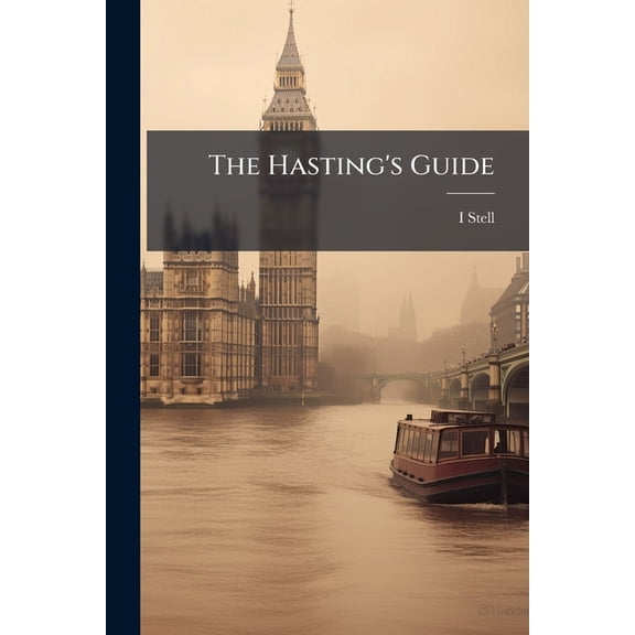 The Hasting's Guide : Or, a Description of the Ancient Town and Port, and Its Environs, by an Inhabitant [I. Stell.].