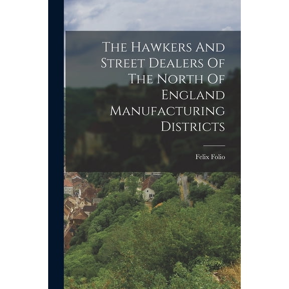 The Hawkers And Street Dealers Of The North Of England Manufacturing Districts, (Paperback)