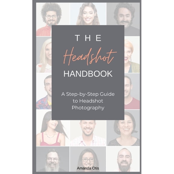 The Headshot Handbook: A Step-by-Step Guide to Headshot Photography, (Hardcover)