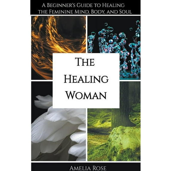 The Healing Woman: A Beginner's Guide to Healing the Feminine Mind, Body, and Soul, (Paperback)