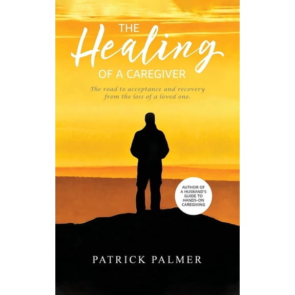 The Healing of a Caregiver: The Road to Acceptance and Recovery From the Loss of a Loved One, (Paperback)