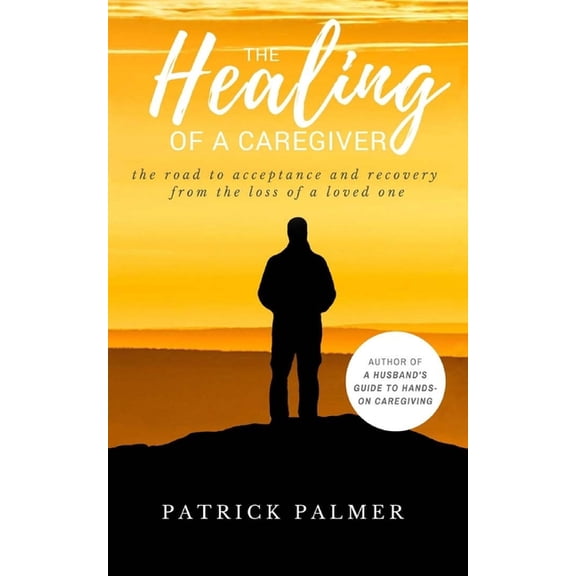 The Healing of a Caregiver: The Road to acceptance and Recovery from the loss of a Loved One, (Paperback)