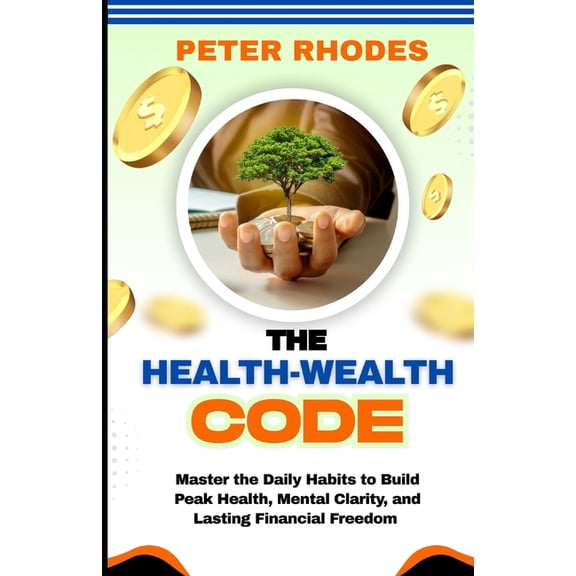 The Health-Wealth Code: Master the Daily Habits to Build Peak Health, Mental Clarity, and Lasting Financial Freedom, (Paperback)