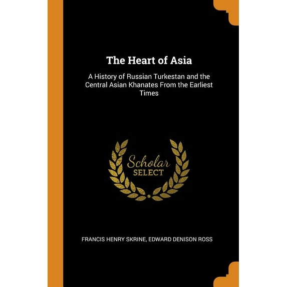 The Heart of Asia: A History of Russian Turkestan and the Central Asian Khanates from the Earliest Times Paperback 0343843676 9780343843670 Francis Henry Skrine, Edward Denison Ross