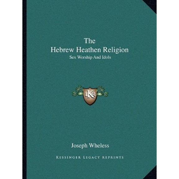 The Hebrew Heathen Religion: Sex Worship And Idols Paperback 1162852941 9781162852942 Joseph Wheless