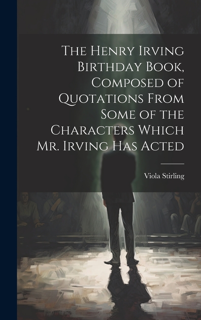 The Henry Irving Birthday Book, Composed of Quotations From Some of the Characters Which Mr. Irving Has Acted (Hardcover)