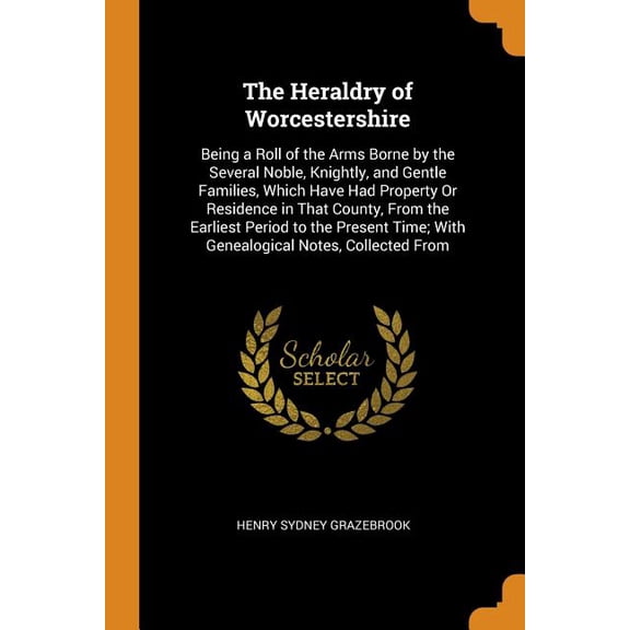 The Heraldry of Worcestershire : Being a Roll of the Arms Borne by the Several Noble, Knightly, and Gentle Families, Which Have Had Property or Residence in That County, from the Earliest Period to the Present Time; With Genealogical Notes, Collected from (Paperback)