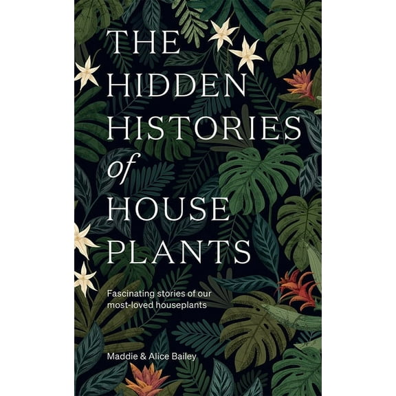 The Hidden Histories of Houseplants : Fascinating Stories of Our Most-Loved Houseplants (Hardcover)