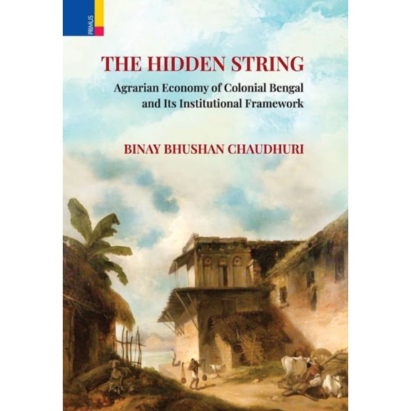 The Hidden String: Agrarian Economy of Colonial Bengal and Its Institutional Framework, (Hardcover)