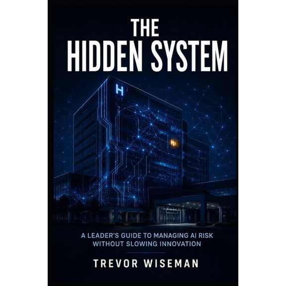 The Hidden System: A Leader's Guide to Managing AI Risk Without Slowing Innovation, (Paperback)