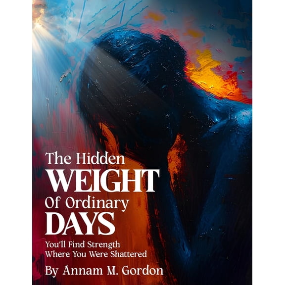 The Hidden WEIGHT of Ordinary DAYS: You'll Find Strength Where You Were Shattered, (Paperback)