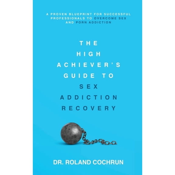The High Achiever's Guide to Sex Addiction Recovery: A Proven Blueprint for Successful Professionals to Overcome Sex and, (Paperback)