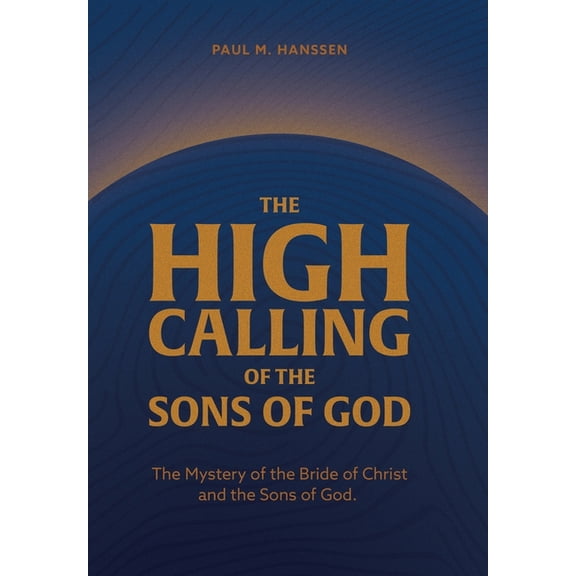 The High Calling of the Sons of God: The Mystery of the Bride of Christ and the Sons of God., (Hardcover)