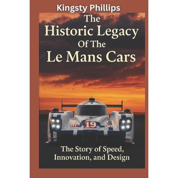 The Historic Legacy of Automotive Speed, The Historic Legacy of Le Mans Cars: The Story of Speed, Innovation, and Design, (Paperback)