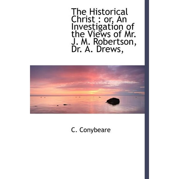 The Historical Christ : Or, an Investigation of the Views of Mr. J. M. Robertson, Dr. A. Drews, (Hardcover)