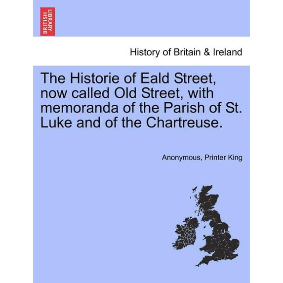 The Historie of Eald Street, Now Called Old Street, with Memoranda of the Parish of St. Luke and of the Chartreuse. (Paperback)