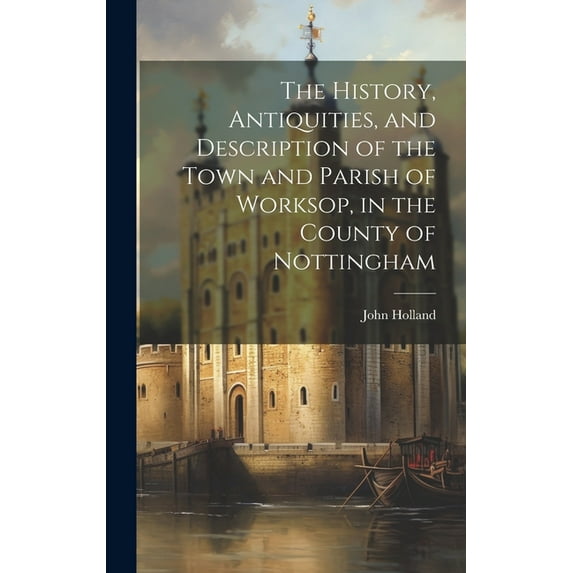 The History, Antiquities, and Description of the Town and Parish of Worksop, in the County of Nottingham (Hardcover)