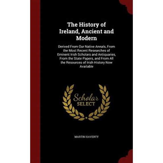 The History of Ireland, Ancient and Modern : Derived From Our Native Annals, From the Most Recent Researches of Eminent Irish Scholars and Antiquaries, From the State Papers, and From All the Resources of Irish History Now Available (Hardcover)