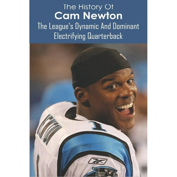 The History Of Cam Newton: The League's Dynamic And Dominant Electrifying Quarterback: The Arm Of An Elite Passer