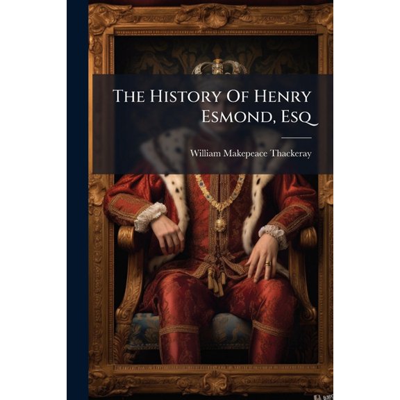 The History Of Henry Esmond, Esq : Colonel In The Service Of Her Majesty Q. Anne, Written By Himself, Volumes 1-2 (Paperback)