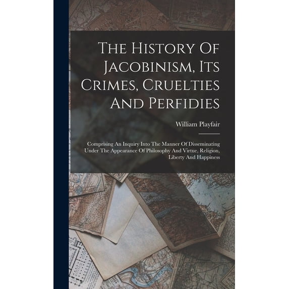 The History Of Jacobinism, Its Crimes, Cruelties And Perfidies, (Hardcover)
