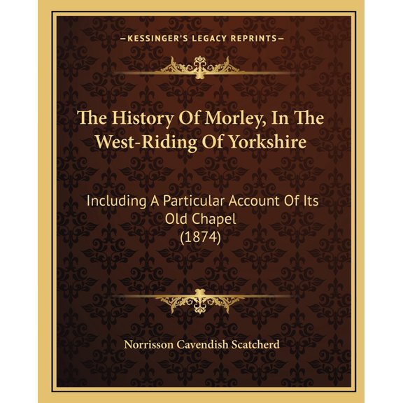 The History Of Morley, In The West-Riding Of Yorkshire : Including A Particular Account Of Its Old Chapel (1874) (Paperback)