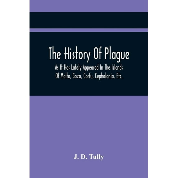 The History Of Plague: As It Has Lately Appeared In The Islands Of Malta, Gozo, Corfu, Cephalonia, Etc. Detailing Import, (Paperback)