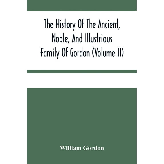 The History Of The Ancient, Noble, And Illustrious Family Of Gordon, From Their First Arrival In Scotland, In Malcolm Ii, (Paperback)