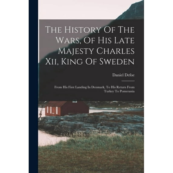 The History Of The Wars, Of His Late Majesty Charles Xii, King Of Sweden: From His First Landing In Denmark, To His Return From Turkey To Pomerania