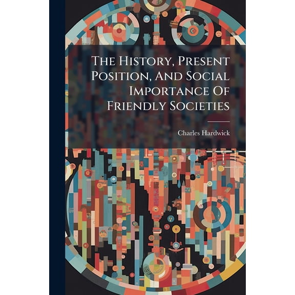 The History, Present Position, And Social Importance Of Friendly Societies (Paperback)