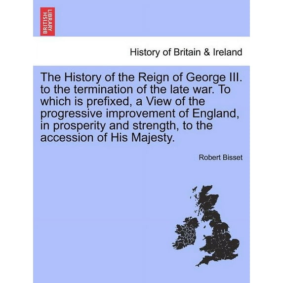 The History of the Reign of George III. to the termination of the late war. To which is prefixed, a View of the progressive improvement of England, in prosperity and strength, to the accession of His