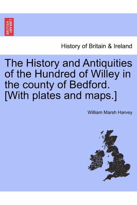 The History and Antiquities of the Hundred of Willey in the County of Bedford. [With Plates and Maps.] (Paperback)