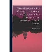 The History and Constitution of the Courts and Legislative Authorities in India, Hardcover