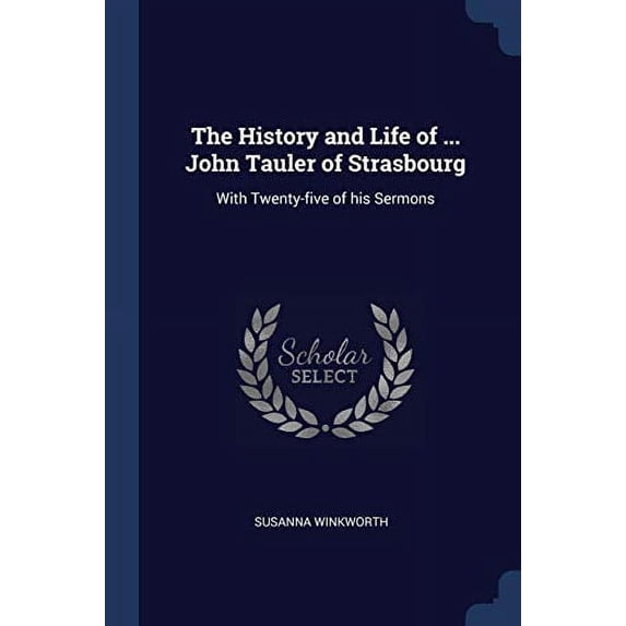 The History and Life of . John Tauler of Strasbourg: With Twenty-five of his Sermons Paperback 1376745526 9781376745528 Susanna Winkworth
