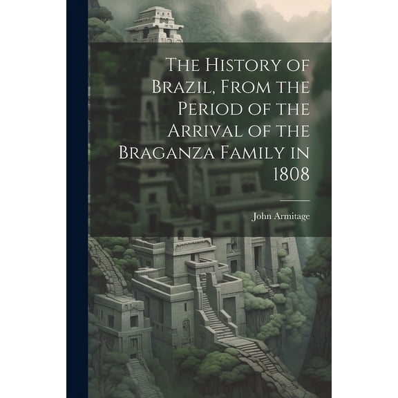 The History of Brazil, From the Period of the Arrival of the Braganza Family in 1808 (Paperback)
