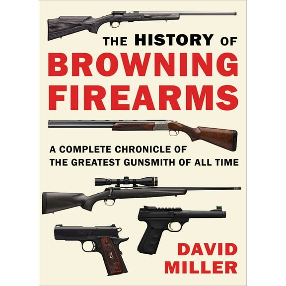 The History of Browning Firearms : A Complete Chronicle of the Greatest Gunsmith of All Time (Paperback)