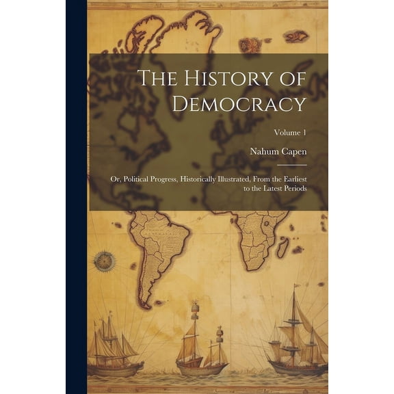 The History of Democracy : Or, Political Progress, Historically Illustrated, From the Earliest to the Latest Periods; Volume 1 (Paperback)