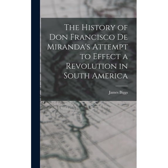 The History of Don Francisco De Miranda's Attempt to Effect a Revolution in South America, (Hardcover)