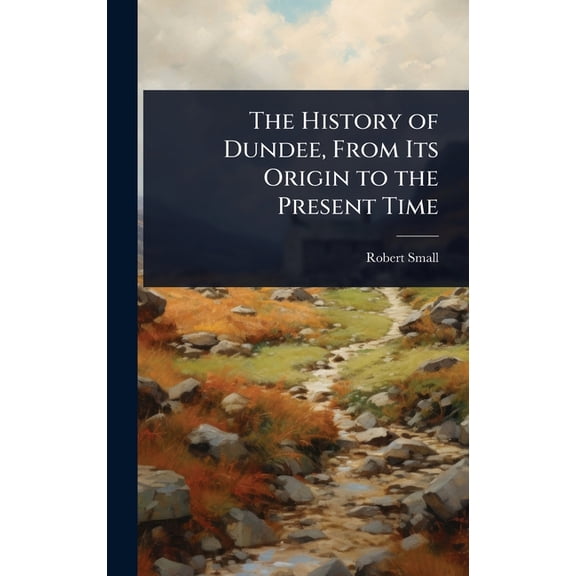 The History of Dundee, From Its Origin to the Present Time, (Hardcover)