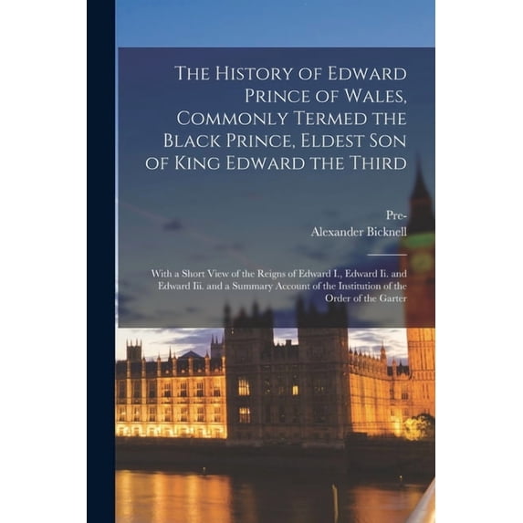 The History of Edward Prince of Wales, Commonly Termed the Black Prince, Eldest Son of King Edward the Third, (Paperback)