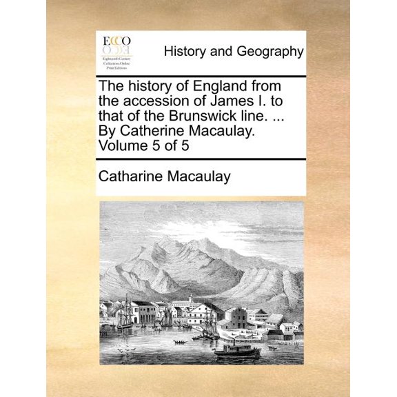 The History of England from the Accession of James I. to That of the Brunswick Line. ... by Catherine Macaulay. Volume 5 of 5