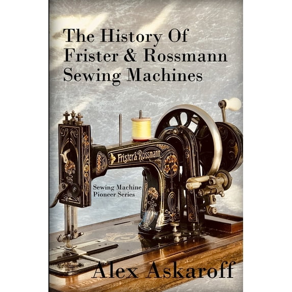 The History of Frister & Rossmann Sewing Machines: Sewing Machine Pioneer Series (Paperback) by Alex Askaroff