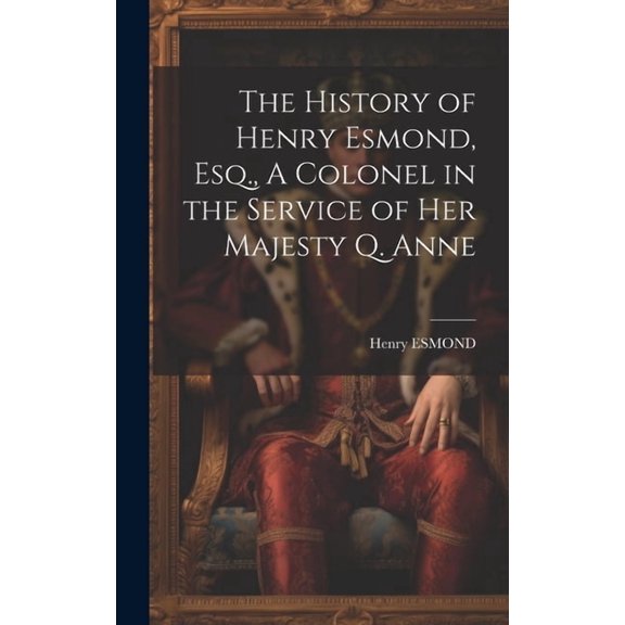 The History of Henry Esmond, Esq., A Colonel in the Service of Her Majesty Q. Anne (Hardcover)