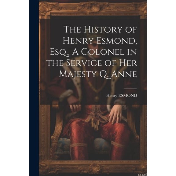 The History of Henry Esmond, Esq., A Colonel in the Service of Her Majesty Q. Anne (Paperback)