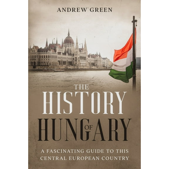 The History of Hungary : A Fascinating Guide to this Central European Country