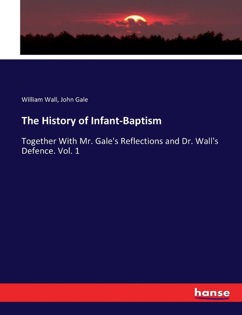 The History of Infant-Baptism: Together With Mr. Gale's Reflections and Dr. Wall's Defence. Vol. 1, (Paperback)