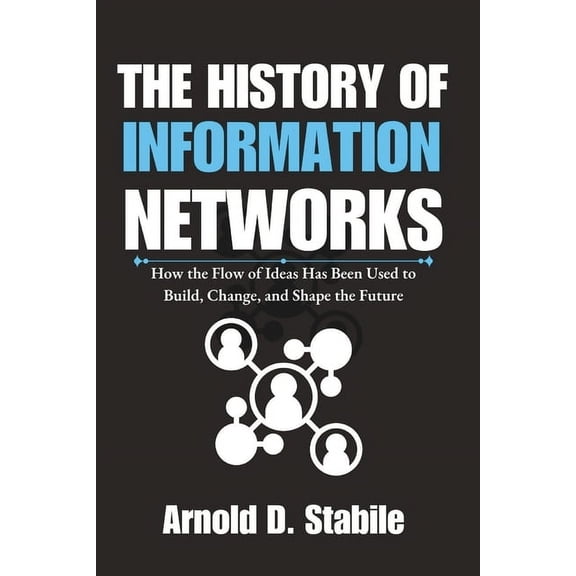The History of Information Networks: How the Flow of Ideas Has Been Used to Build, Change, and Shape the Future, (Paperback)